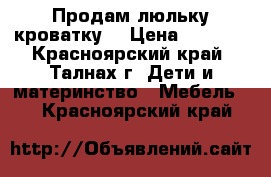 Продам люльку кроватку. › Цена ­ 7 500 - Красноярский край, Талнах г. Дети и материнство » Мебель   . Красноярский край